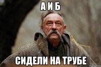 А И Б СИДЕЛИ НА ТРУБЕ