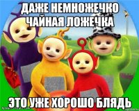 Даже немножечко Чайная Ложечка Это уже хорошо Блядь