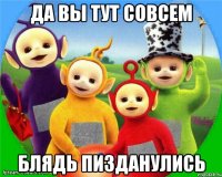 Да Вы тут совсем Блядь Пизданулись