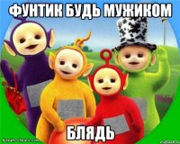 Фунтик Будь Мужиком Блядь