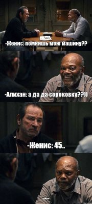 -Женис: помнишь мою машину?? -Алихан: а да да сороковку??)) -Женис: 45.. ....