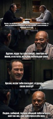 Арсен, ты должен настаивать, что перепутал его с Ослом, я с ним сегодня разговаривал, он подтвердит, если хочешь, я приведу его в суд Адлан, куда ты смотришь, смотри на меня, и кстати, возьми побольше сена. Арсен, если тебя посадят, отдашь мне свою волгу? Ладно, забирай, только обещай заботиться о ней так-же, как заботился обо мне.