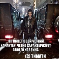 он имеет свой четкий характер, четко характеризует своего хозяина. (с) Тимати