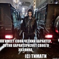 он имеет свой четкий характер, четко характеризует своего хозяина. (с) Тимати
