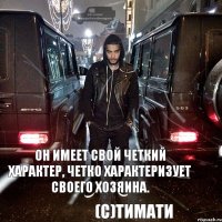 он имеет свой четкий характер, четко характеризует своего хозяина. (с)Тимати