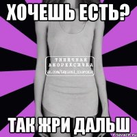 хочешь есть? Так жри дальш