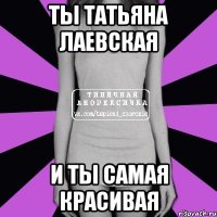 ты Татьяна Лаевская и ты самая красивая