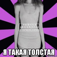  я такая толстая