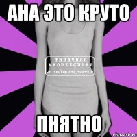 Ана это круто Пнятно