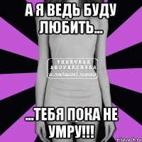 А я ведь буду любить... ...тебя пока не умру!!!