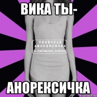 Вика ты- анорексичка