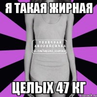 я такая жирная целых 47 кг