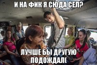 и на фик я сюда сел? лучше бы другую подождал(