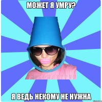 Может я умру? Я ведь некому не нужна