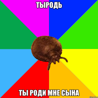 ТЫРОДЬ ТЫ РОДИ МНЕ СЫНА