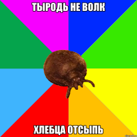 Тыродь не волк Хлебца отсыпь