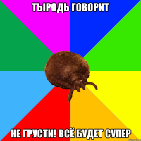 Тыродь говорит Не грусти! Всё будет супер