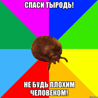 СПАСИ ТЫРОДЬ! НЕ БУДЬ ПЛОХИМ ЧЕЛОВЕКОМ!
