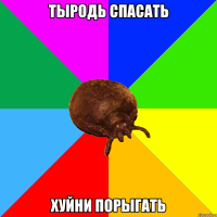 ТЫРОДЬ СПАСАТЬ ХУЙНИ ПОРЫГАТЬ