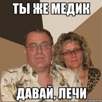 ты же медик давай, лечи