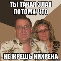 Ты такая злая потому, что не жрешь нихрена