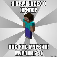 я круче всех о крипер кис кис Мурзик! Мурзик!?:-(