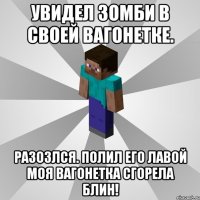 Увидел зомби в своей вагонетке. Разозлся. Полил его лавой моя вагонетка сгорела Блин!