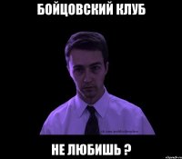 Бойцовский клуб не любишь ?