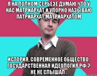 Я на полном серьезе думаю что у нас матриархат и упорно называю патриархат матриархатом История, современное общество, государственная идеология РФ ? Не не слышал .