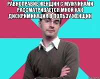 Равноправие женщин с мужчинами рассматривается мной как дискриминация в пользу женщин 