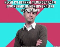 Нехуй тут всяким феменоблядям противным на мои привилегии покушаться 