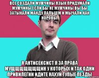 Все создали мужчины язык придумали мужчины если бы не мужчины вы бы затыкали манду пальцем и мычали как коровы. Я АНТИСЕКСИСТ Я ЗА ПРАВА МУЩЩЩЩЩЩЩИН У КОТОРЫХ И ТАК ОДНИ ПРИВИЛЕГИИ ИДИТЕ НАХУЙ ТУПЫЕ ПЕЗДЫ