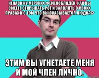 Ненавижу мерзких феменоблядей. Как вы смеете открывать рот и заявлять о своих правах и о том что вы оказывается люди?!? Этим вы угнетаете меня и мой член лично.