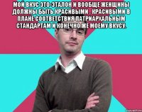 Мой вкус это-эталон и вообще женщины должны быть красивыми , красивыми в плане соответствия патриархальным стандартам и конечно же моему вкусу. 