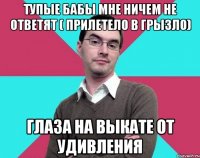 Тупые бабы мне ничем не ответят ( прилетело в грызло) Глаза на выкате от удивления