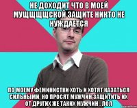 Не доходит что в моей мущщщщской защите никто не нуждается По моему феминистки хоть и хотят казаться сильными, но просят мужчин защитить их от других же таких мужчин . Лол