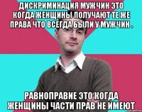 Дискриминация мужчин это когда женщины получают те же права что всегда были у мужчин . Равноправие это когда женщины части прав не имеют