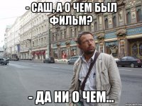 - Саш, а о чем был фильм? - Да ни о чем...