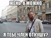 Жень, а можно я тебе член откушу?