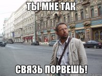 ты мне так связь порвешь!