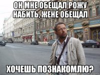 он мне обещал рожу набить, жене обещал Хочешь познакомлю?