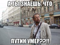 а ты знаешь, что путин умер??!!