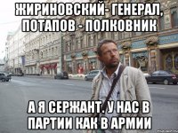 Жириновский- генерал, Потапов - полковник А я сержант. У нас в партии как в Армии