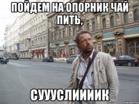 Пойдем на опорник чай пить, СУУУСЛИИИИК