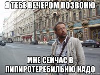 я тебе вечером позвоню мне сейчас в пипиротеребильню надо