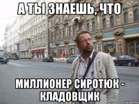 а ты знаешь, что миллионер сиротюк - кладовщик