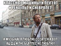 Классные машины! И Пеугеот и Ренаульт и Сневролет! А музыка! Я люблю СССатсн а вот АЦ ДЦ и Тне Беатлес не люблю!