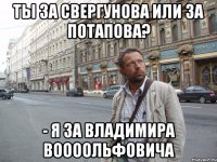 Ты за Свергунова или за Потапова? - я за Владимира Воооольфовича