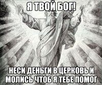 Я ТВОЙ БОГ! НЕСИ ДЕНЬГИ В ЦЕРКОВЬ и молись чтоб я тебе помог