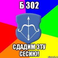 Б 302 сдадим эту сесию!